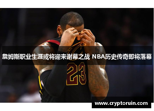 詹姆斯职业生涯或将迎来谢幕之战 NBA历史传奇即将落幕