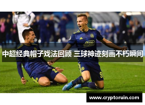 中超经典帽子戏法回顾 三球神迹刻画不朽瞬间