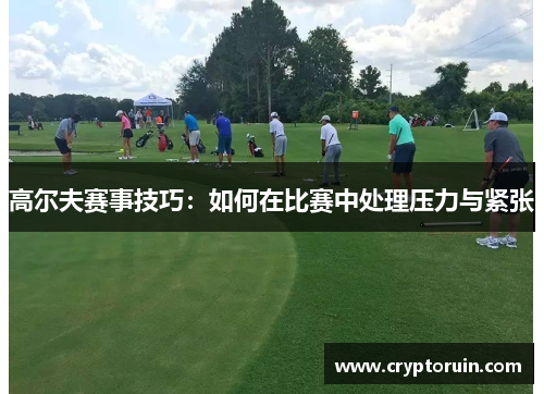 高尔夫赛事技巧：如何在比赛中处理压力与紧张